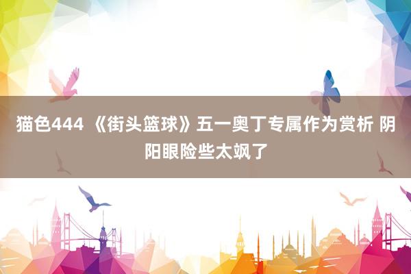 猫色444 《街头篮球》五一奥丁专属作为赏析 阴阳眼险些太飒了