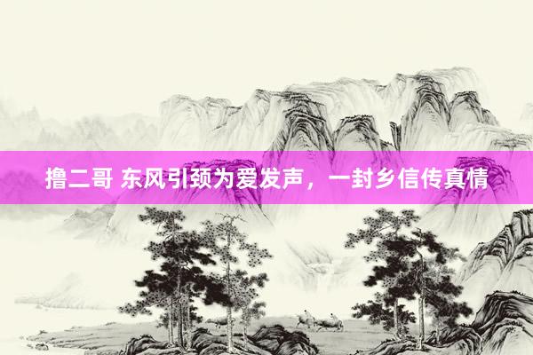 撸二哥 东风引颈为爱发声，一封乡信传真情