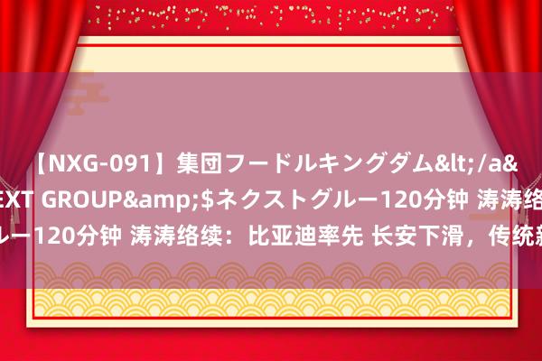 【NXG-091】集団フードルキングダム</a>2010-04-20NEXT GROUP&$ネクストグルー120分钟 涛涛络续：比亚迪率先 长安下滑，传统新动力分化加重
