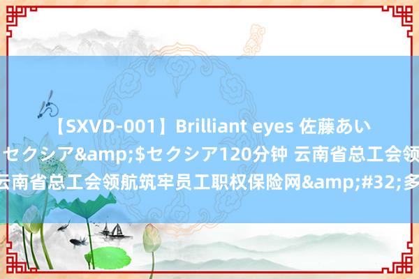 【SXVD-001】Brilliant eyes 佐藤あい</a>2006-11-01セクシア&$セクシア120分钟 云南省总工会领航筑牢员工职权保险网&#32;多项举措暖东说念主心
