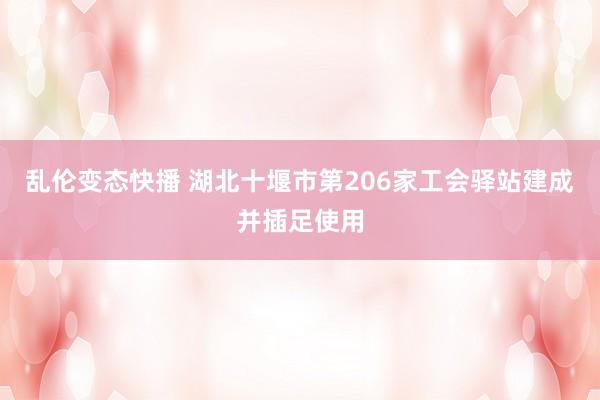 乱伦变态快播 湖北十堰市第206家工会驿站建成并插足使用