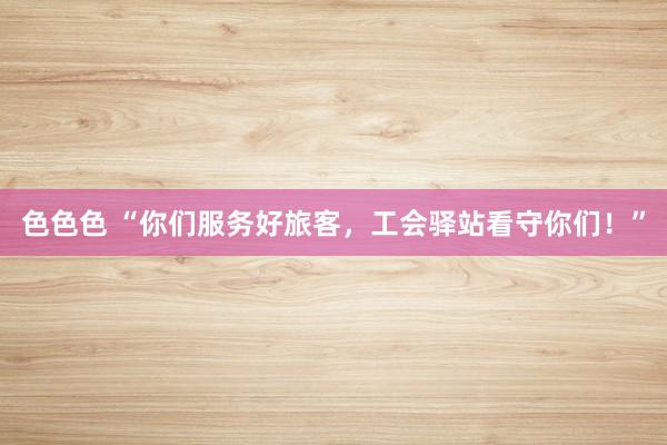 色色色 “你们服务好旅客，工会驿站看守你们！”