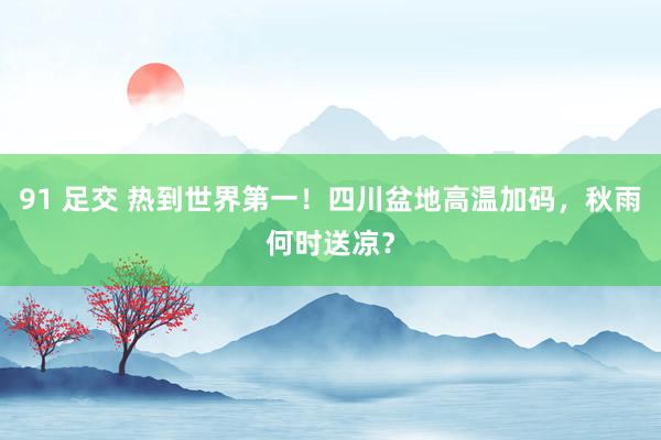 91 足交 热到世界第一！四川盆地高温加码，秋雨何时送凉？
