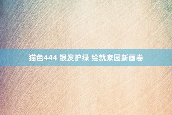猫色444 银发护绿 绘就家园新画卷