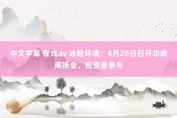 中文字幕 在线av 冰轮环境：4月28日召开功绩阐扬会，投资者参与