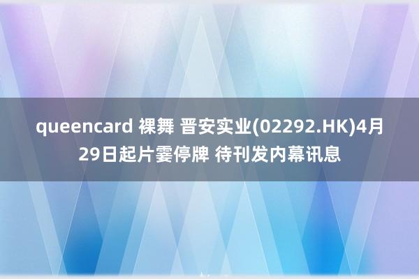 queencard 裸舞 晋安实业(02292.HK)4月29日起片霎停牌 待刊发内幕讯息