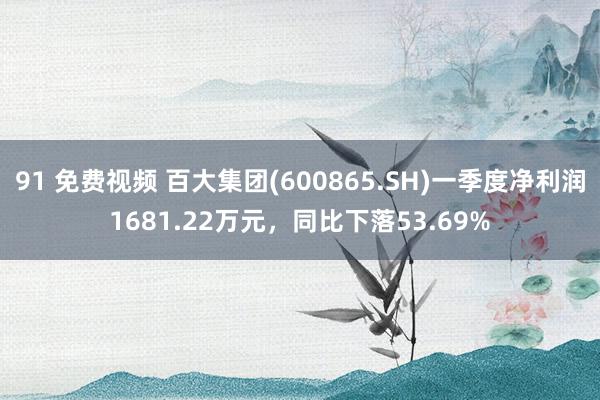 91 免费视频 百大集团(600865.SH)一季度净利润1681.22万元，同比下落53.69%