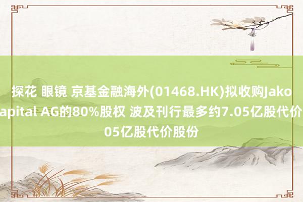 探花 眼镜 京基金融海外(01468.HK)拟收购Jakota Capital AG的80%股权 波及刊行最多约7.05亿股代价股份