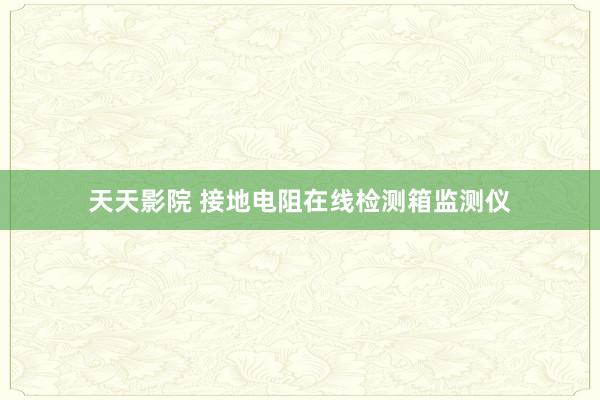 天天影院 接地电阻在线检测箱监测仪