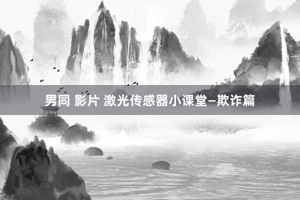 男同 影片 激光传感器小课堂—欺诈篇