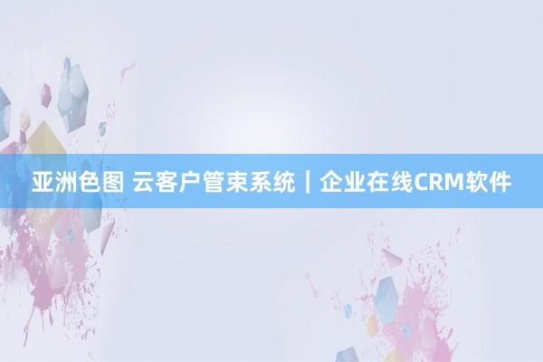 亚洲色图 云客户管束系统｜企业在线CRM软件