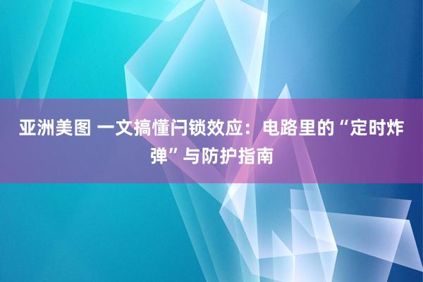 亚洲美图 一文搞懂闩锁效应：电路里的“定时炸弹”与防护指南