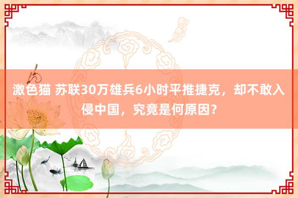 激色猫 苏联30万雄兵6小时平推捷克，却不敢入侵中国，究竟是何原因？