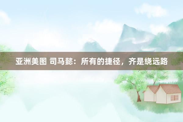 亚洲美图 司马懿：所有的捷径，齐是绕远路