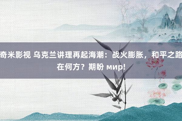 奇米影视 乌克兰讲理再起海潮：战火膨胀，和平之路在何方？期盼 мир!