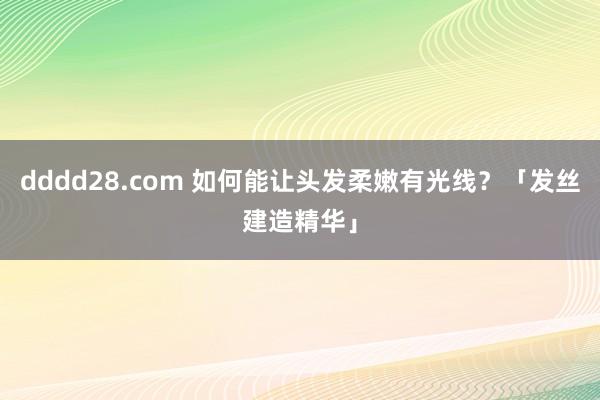 dddd28.com 如何能让头发柔嫩有光线？「发丝建造精华」