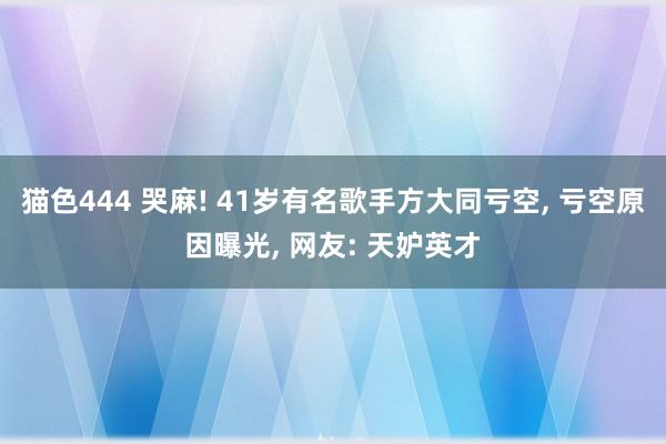 猫色444 哭麻! 41岁有名歌手方大同亏空， 亏空原因曝光， 网友: 天妒英才