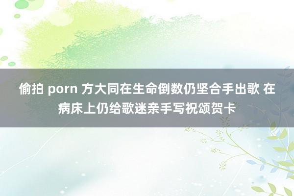 偷拍 porn 方大同在生命倒数仍坚合手出歌 在病床上仍给歌迷亲手写祝颂贺卡