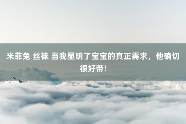 米菲兔 丝袜 当我显明了宝宝的真正需求，他确切很好带!