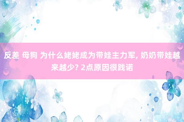 反差 母狗 为什么姥姥成为带娃主力军， 奶奶带娃越来越少? 2点原因很践诺