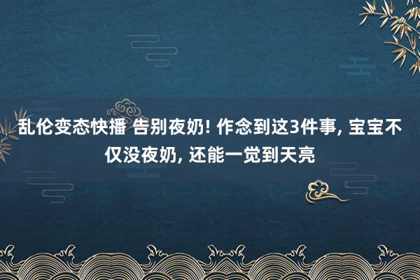 乱伦变态快播 告别夜奶! 作念到这3件事， 宝宝不仅没夜奶， 还能一觉到天亮