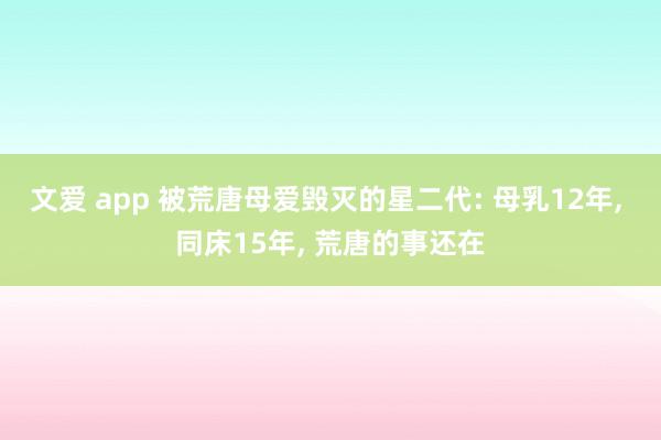文爱 app 被荒唐母爱毁灭的星二代: 母乳12年， 同床15年， 荒唐的事还在