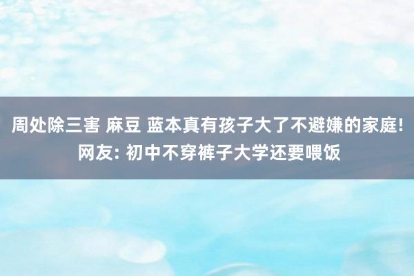 周处除三害 麻豆 蓝本真有孩子大了不避嫌的家庭! 网友: 初中不穿裤子大学还要喂饭