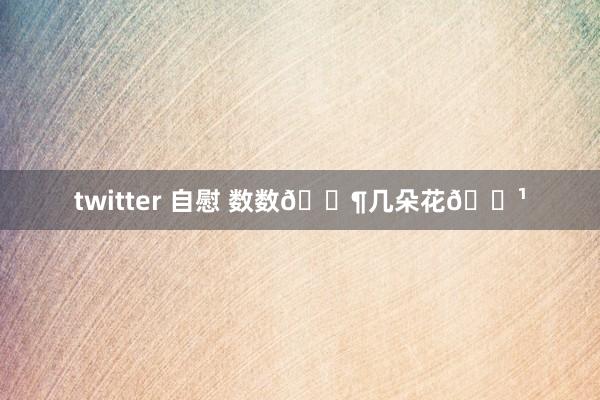 twitter 自慰 数数🈶几朵花🌹