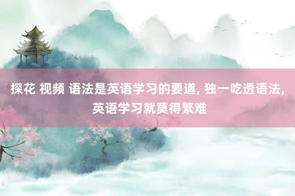 探花 视频 语法是英语学习的要道， 独一吃透语法，<a href=