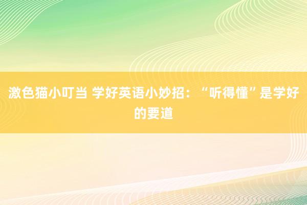 激色猫小叮当 学好英语小妙招：“听得懂”是学好的要道