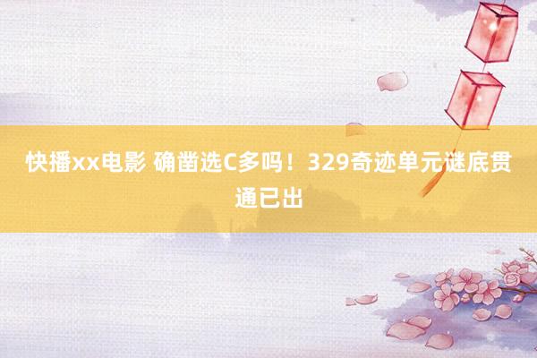 快播xx电影 确凿选C多吗！329奇迹单元谜底贯通已出