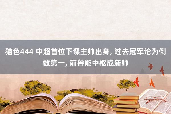 猫色444 中超首位下课主帅出身， 过去冠军沦为倒数第一， 前鲁能中枢成新帅