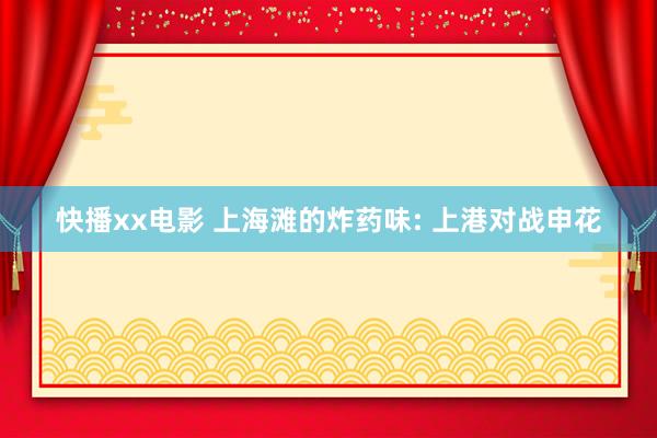 快播xx电影 上海滩的炸药味: 上港对战申花