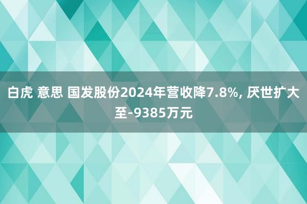 白虎 意思 国发股份2024年营收降7.8%， 厌世扩大至-9385万元