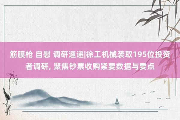 筋膜枪 自慰 调研速递|徐工机械袭取195位投资者调研， 聚焦钞票收购紧要数据与要点