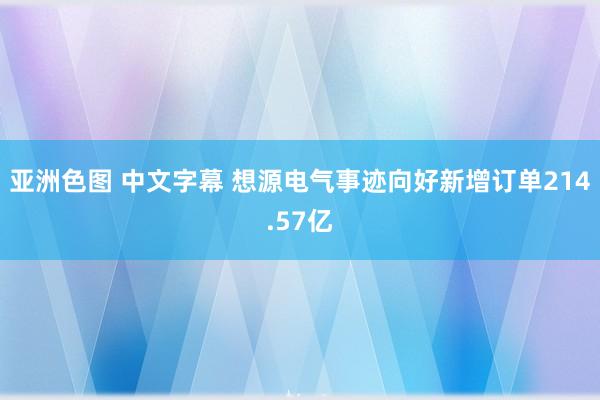 亚洲色图 中文字幕 想源电气事迹向好新增订单214.57亿