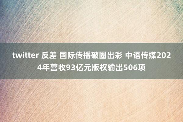 twitter 反差 国际传播破圈出彩 中语传媒2024年营收93亿元版权输出506项