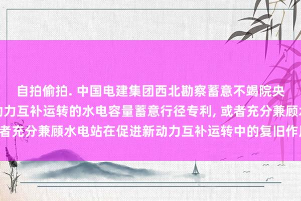 自拍偷拍. 中国电建集团西北勘察蓄意不竭院央求基于工程蓄意和新动力互补运转的水电容量蓄意行径专利， 或者充分兼顾水电站在促进新动力互补运转中的复旧作用和经济效益