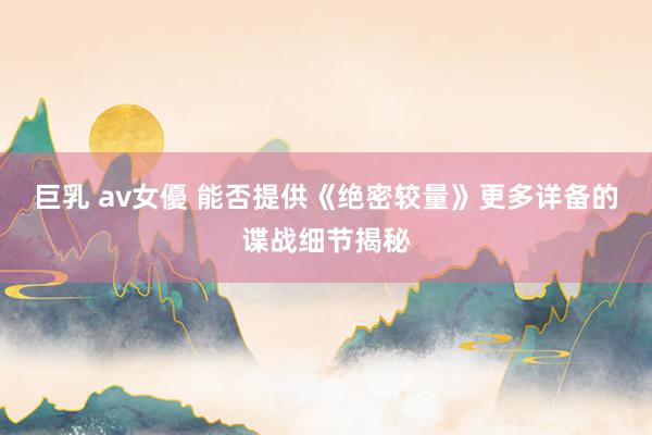 巨乳 av女優 能否提供《绝密较量》更多详备的谍战细节揭秘