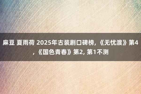 麻豆 夏雨荷 2025年古装剧口碑榜， 《无忧渡》第4， 《国色青春》第2， 第1不测