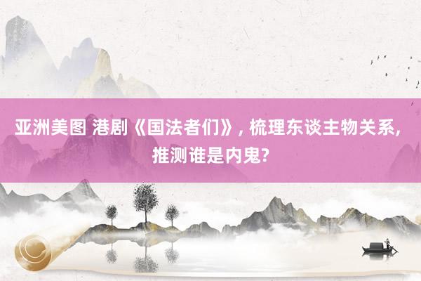 亚洲美图 港剧《国法者们》， 梳理东谈主物关系， 推测谁是内鬼?
