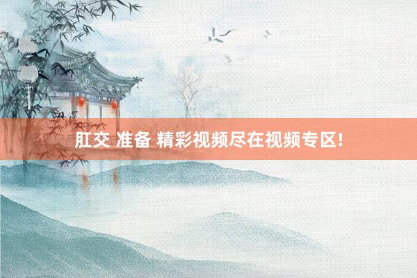 肛交 准备 精彩视频尽在视频专区!