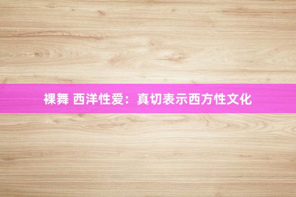 裸舞 西洋性爱：真切表示西方性文化