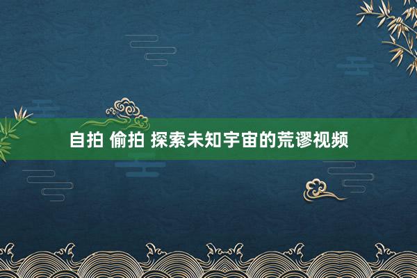 自拍 偷拍 探索未知宇宙的荒谬视频