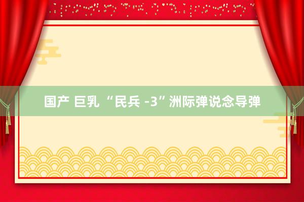 国产 巨乳 “民兵 -3”洲际弹说念导弹