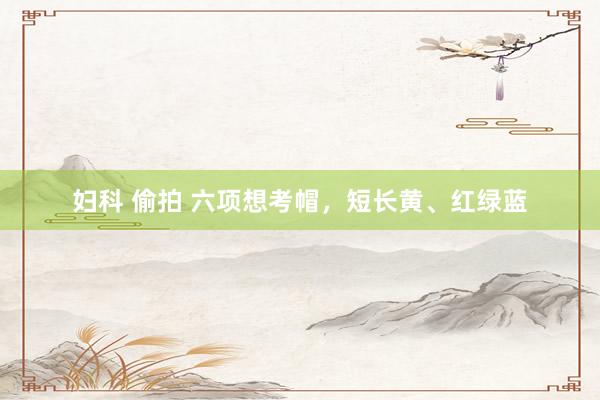 妇科 偷拍 六项想考帽，短长黄、红绿蓝
