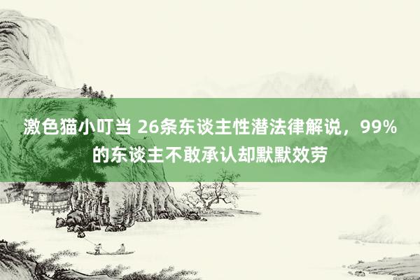 激色猫小叮当 26条东谈主性潜法律解说，99%的东谈主不敢承认却默默效劳