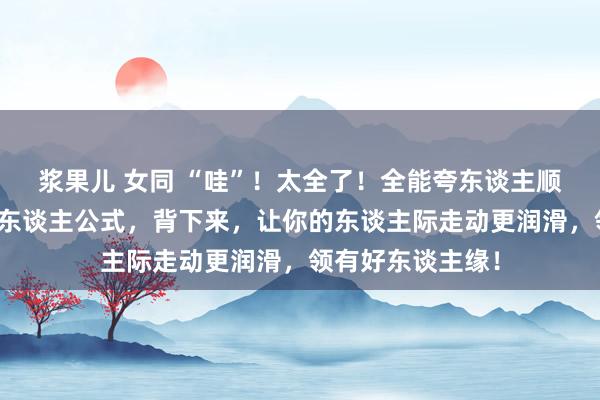 浆果儿 女同 “哇”！太全了！全能夸东谈主顺溜溜，高情商夸东谈主公式，背下来，让你的东谈主际走动更润滑，领有好东谈主缘！