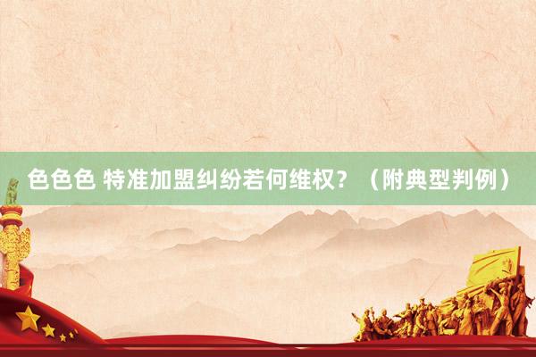色色色 特准加盟纠纷若何维权？（附典型判例）