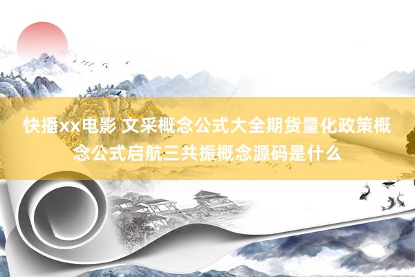 快播xx电影 文采概念公式大全期货量化政策概念公式启航三共振概念源码是什么